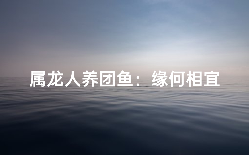 属龙人养团鱼：缘何相宜？