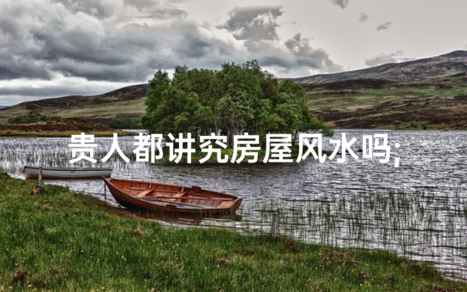 贵人都讲究房屋风水吗;贵人都讲究房屋风水吗知乎