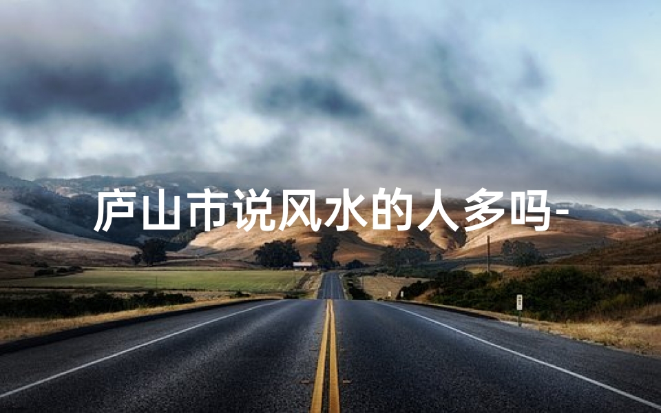 庐山市说风水的人多吗-庐山市风水大师云集，风水文化盛行之谜
