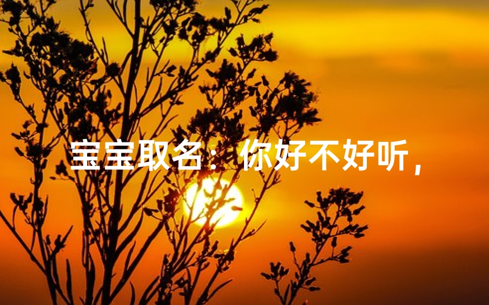 宝宝取名：你好不好听，哪个名字最动听？
