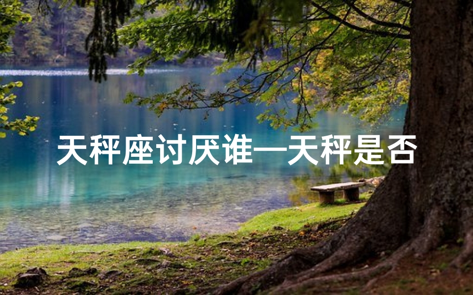 天秤座讨厌谁—天秤是否讨厌巨蟹座女生：性格揭秘