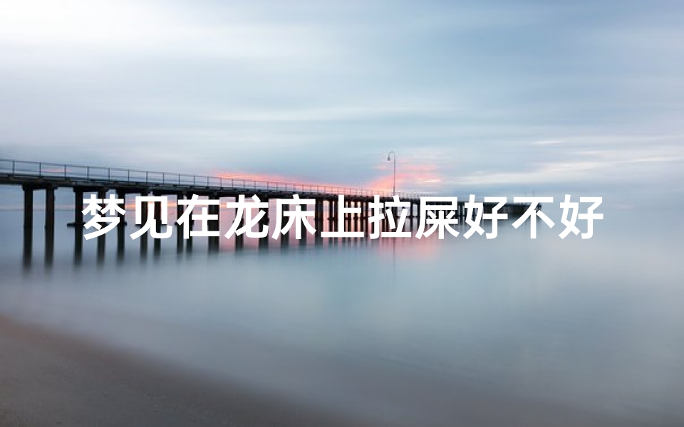 梦见在龙床上拉屎好不好_梦见在龙床上拉屎好不好呢