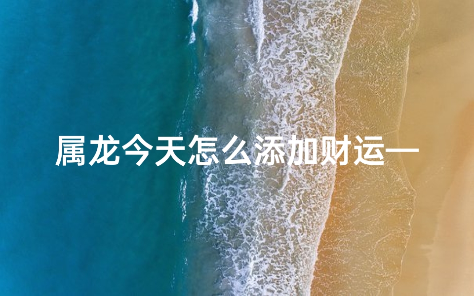属龙今天怎么添加财运—属龙今日如何轻松招财？