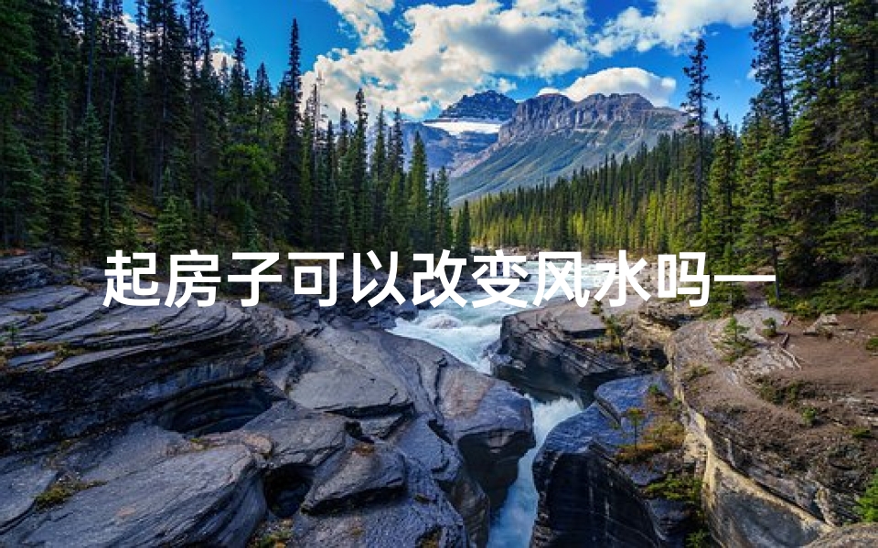 起房子可以改变风水吗—起房子可以改变风水吗视频