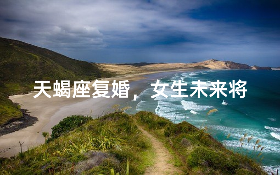 天蝎座复婚，女生未来将如何？