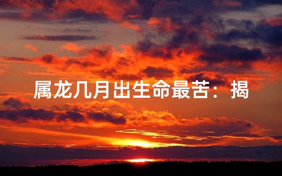 属龙几月出生命最苦：揭秘命运之谜