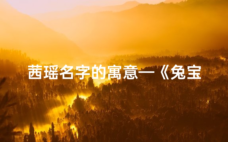 茜瑶名字的寓意—《兔宝宝茜瑶：萌动春光，瑶池仙子降临人间》