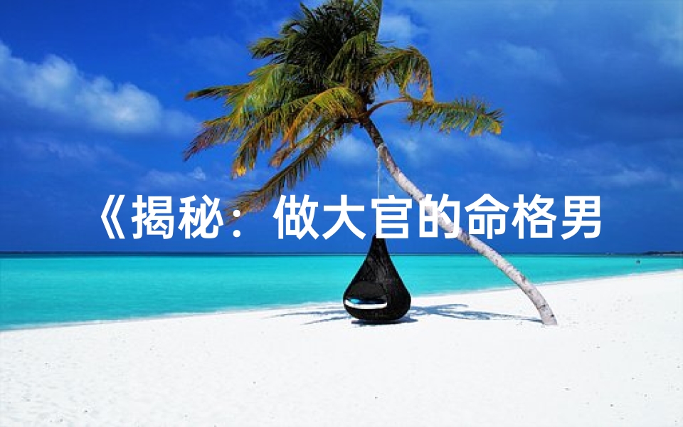 《揭秘：做大官的命格男，究竟有何特质？》