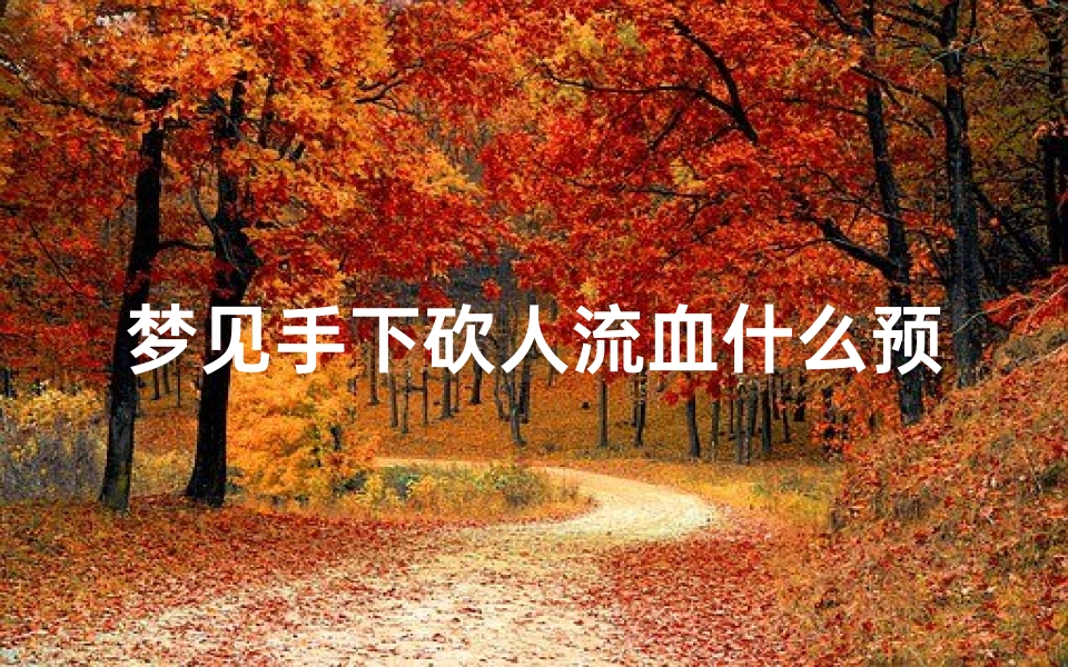 梦见手下砍人流血什么预兆、梦见自己手砍下来了