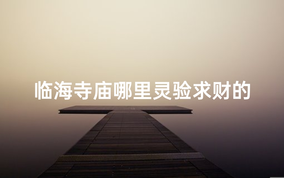 临海寺庙哪里灵验求财的多、临海寺庙：求财灵验，财运亨通圣地