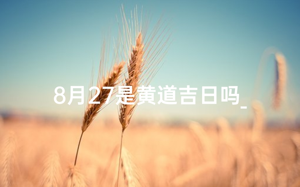 8月27是黄道吉日吗_阳历8月27号是黄道吉日吗