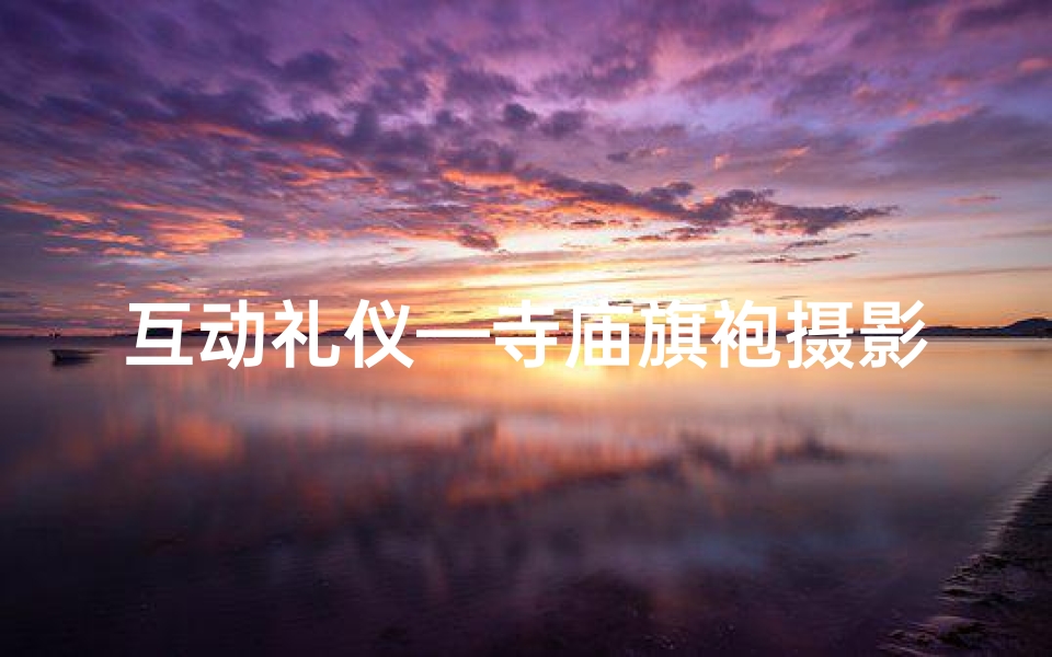 互动礼仪—寺庙旗袍摄影攻略：古韵旗袍，禅意瞬间
