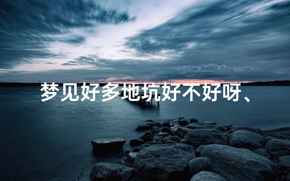 梦见好多地坑好不好呀、梦见好多土坑是好还是坏？