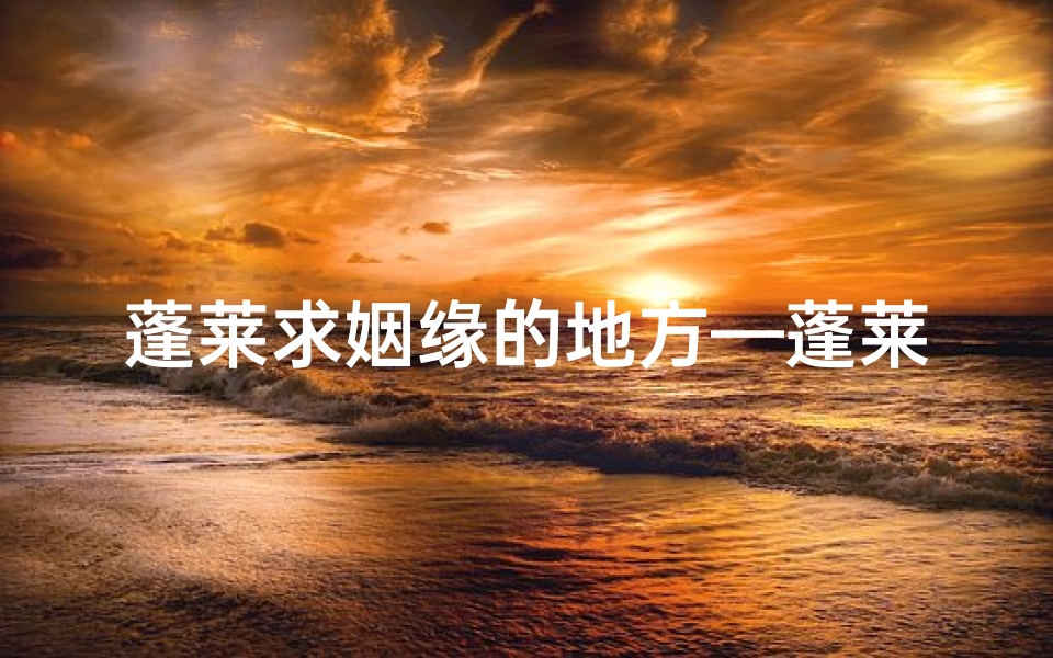 蓬莱求姻缘的地方—蓬莱寺庙求签：揭秘神秘求签之地
