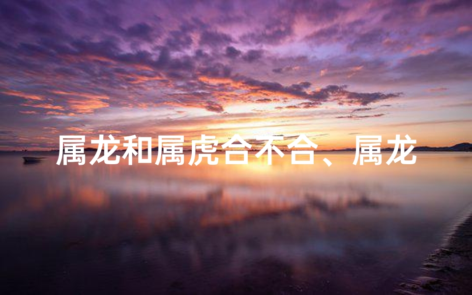 属龙和属虎合不合、属龙属虎财运配对：财源滚滚还是破财连连？