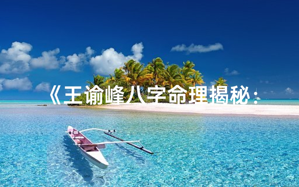 《王谕峰八字命理揭秘：命运轨迹深度解析》