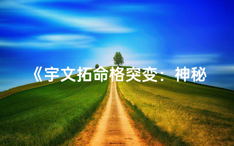 《宇文拓命格突变：神秘力量觉醒之谜》