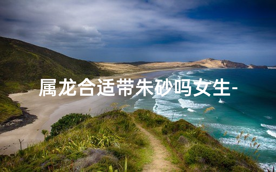 属龙合适带朱砂吗女生-属龙女生佩戴朱砂，运势红红火火