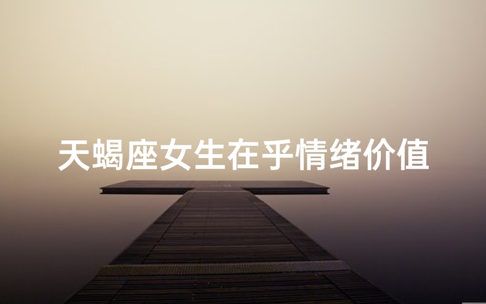 天蝎座女生在乎情绪价值吗、天蝎座女生对待感情