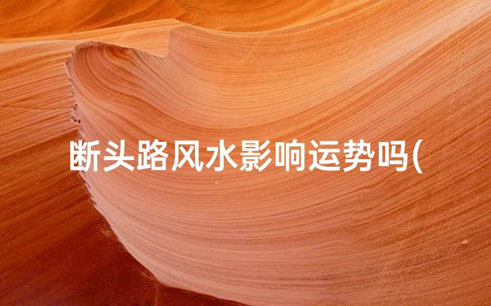 断头路风水影响运势吗(断头路旁边住宅犯煞吗)