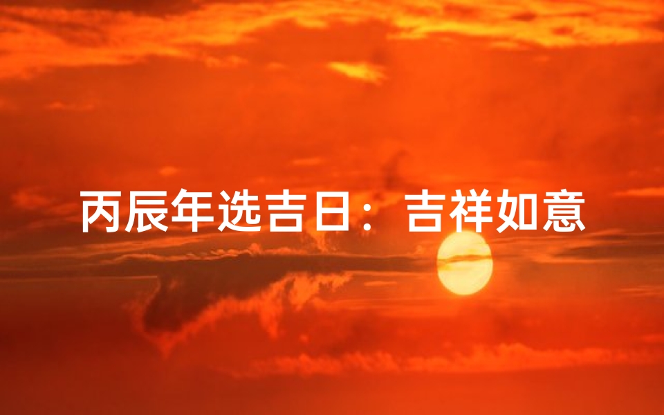 丙辰年选吉日：吉祥如意好时光