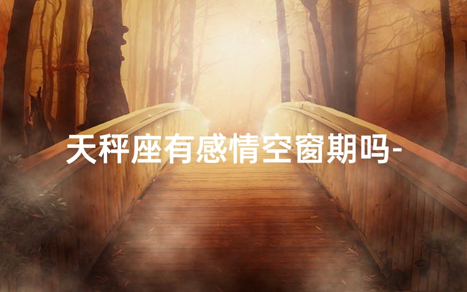 天秤座有感情空窗期吗-天秤座在感情中主动吗