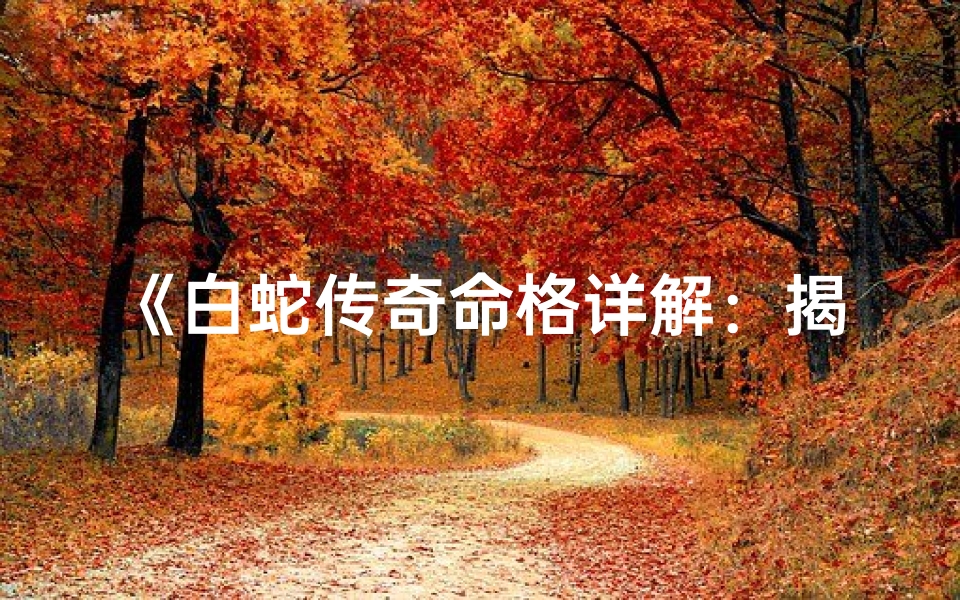 《白蛇传奇命格详解：揭秘千年神秘传说》
