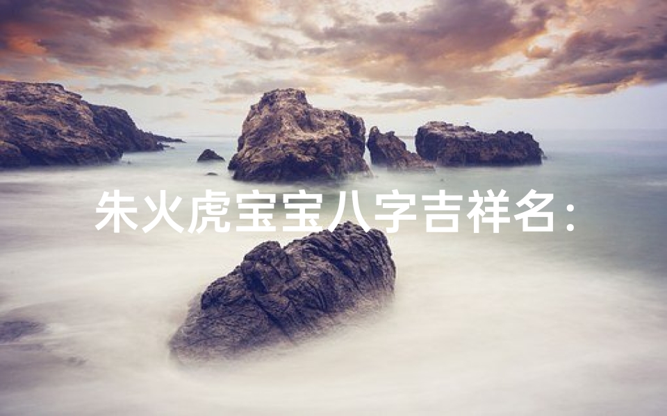 朱火虎宝宝八字吉祥名：炽焰朱翔，荣耀新生