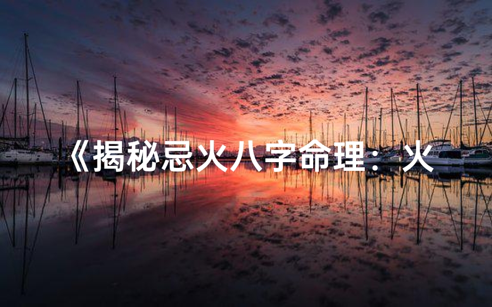 《揭秘忌火八字命理：火忌者运势解析》
