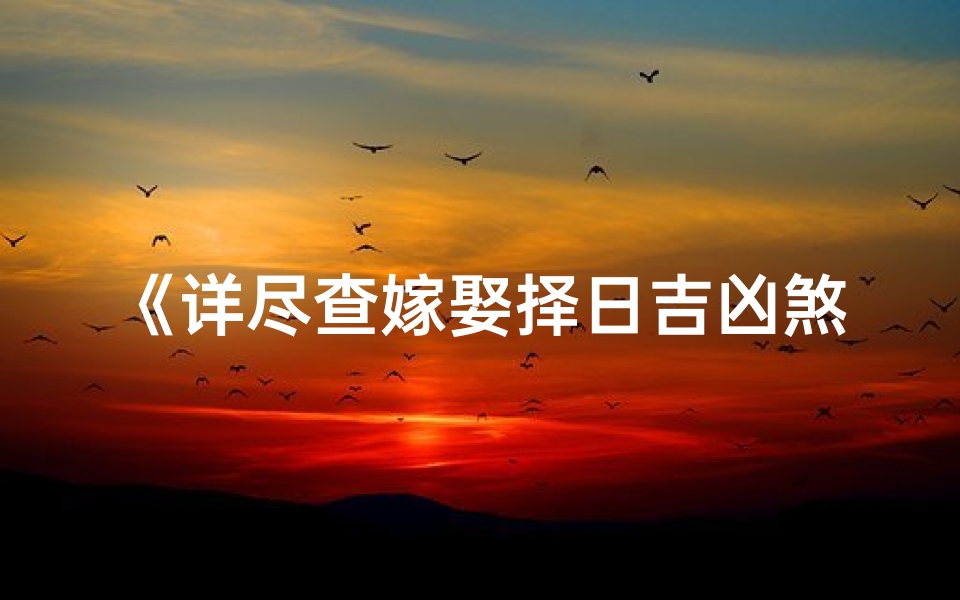 《详尽查嫁娶择日吉凶煞表，精准预测美好姻缘》