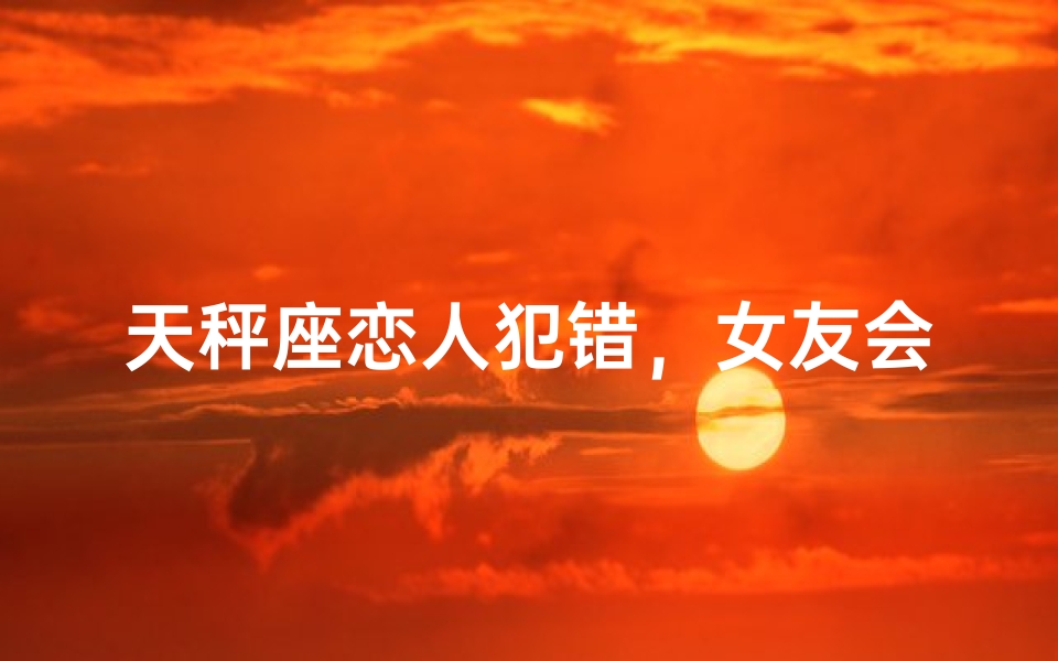 天秤座恋人犯错，女友会原谅吗？