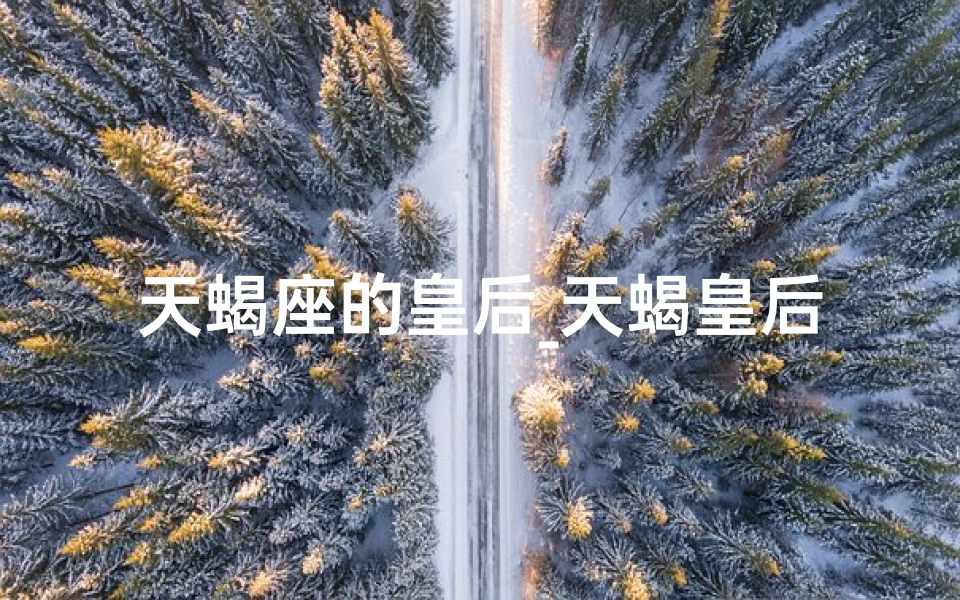 天蝎座的皇后_天蝎皇后：神秘魅力女性名字解析