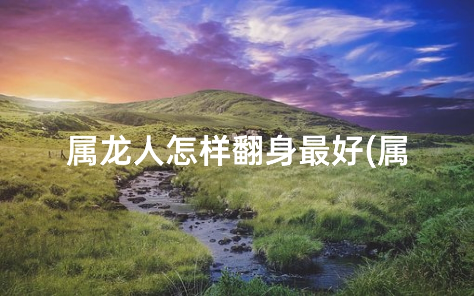 属龙人怎样翻身最好(属龙翻身之道：逆袭人生新篇章)