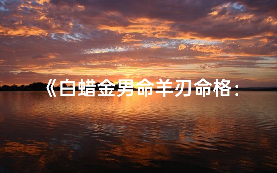 《白蜡金男命羊刃命格：命运转折之谜》