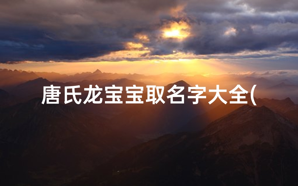 唐氏龙宝宝取名字大全(唐氏女孩名字简单大方洋气2025年)