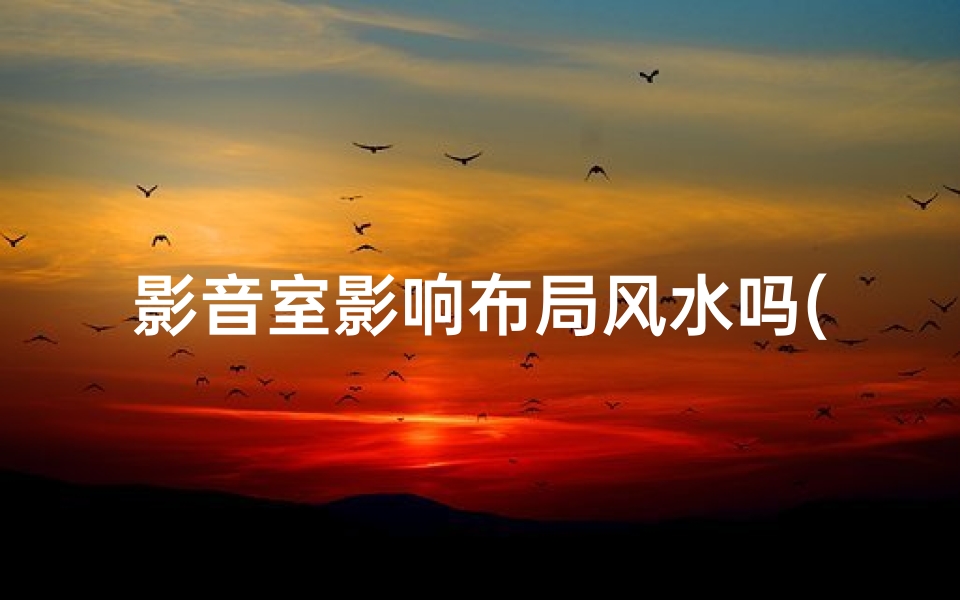 影音室影响布局风水吗(影音室布局风水影响揭秘)