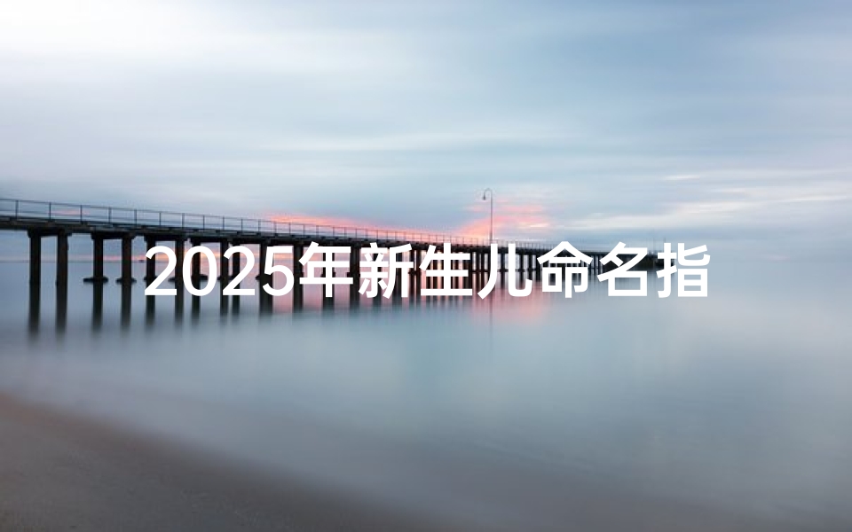 2025年新生儿命名指南，传统文化与时代潮流完美融合