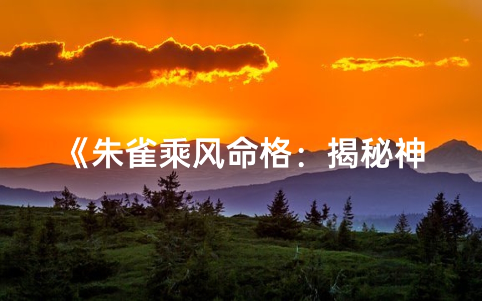 《朱雀乘风命格：揭秘神秘命运奥秘》