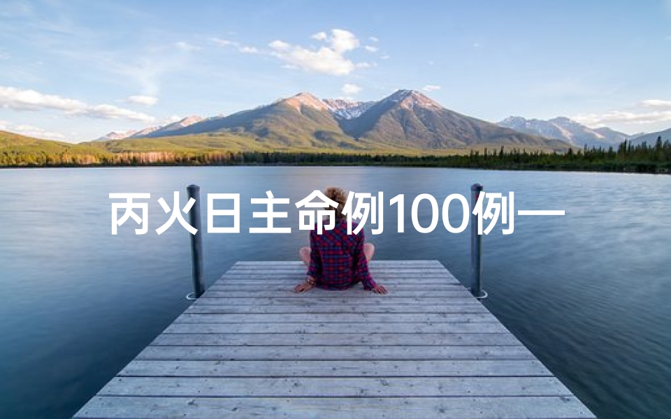 丙火日主命例100例—《丙火日柱时辰吉凶详析揭秘》