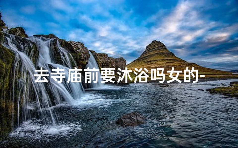 去寺庙前要沐浴吗女的-去寺庙要洗脸吗