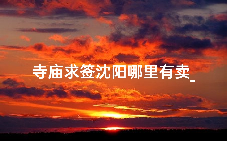 寺庙求签沈阳哪里有卖_沈阳寺庙求姻缘