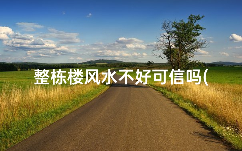 整栋楼风水不好可信吗(整栋楼风水不好可信吗？揭秘住宅风水之谜)