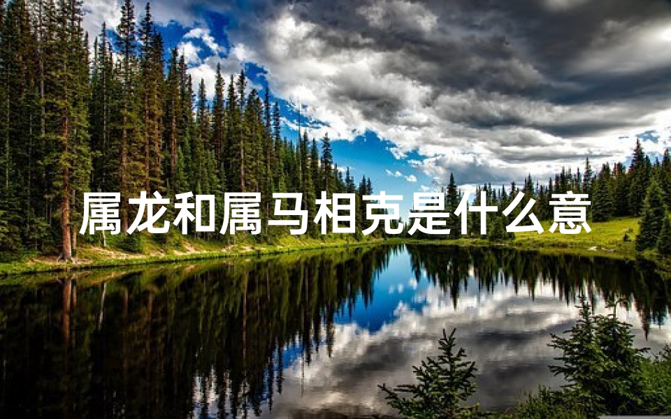 属龙和属马相克是什么意思—属龙属马相克揭秘：命运交织的奇妙缘分