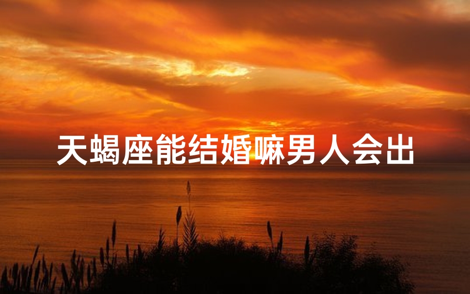 天蝎座能结婚嘛男人会出轨吗,天蝎座结婚概率与男人出轨真相