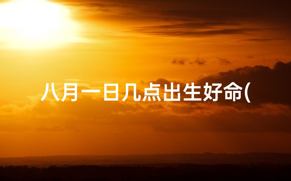 八月一日几点出生好命(八月一日几点出生好命：揭秘幸运时刻)