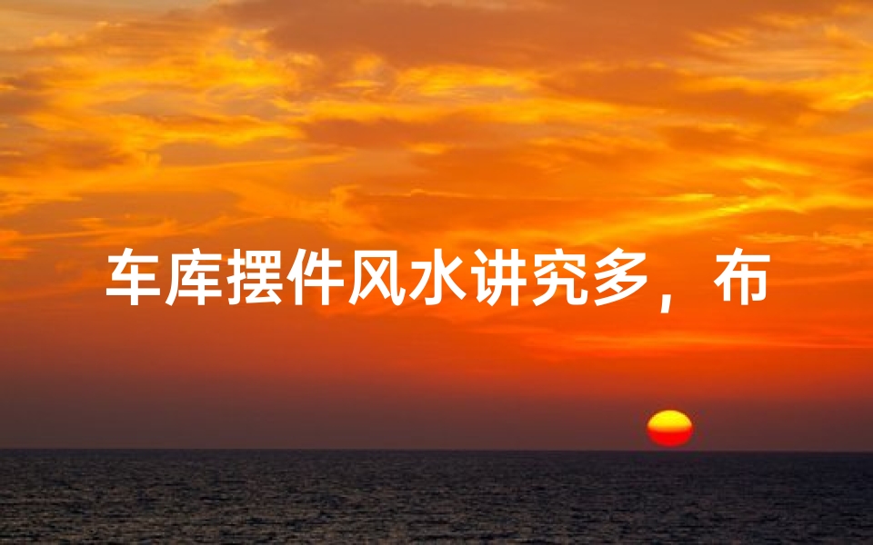 车库摆件风水讲究多，布局宜忌知多少