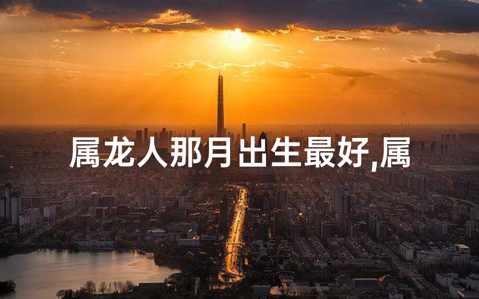 属龙人那月出生最好,属龙哪月出生最有出息