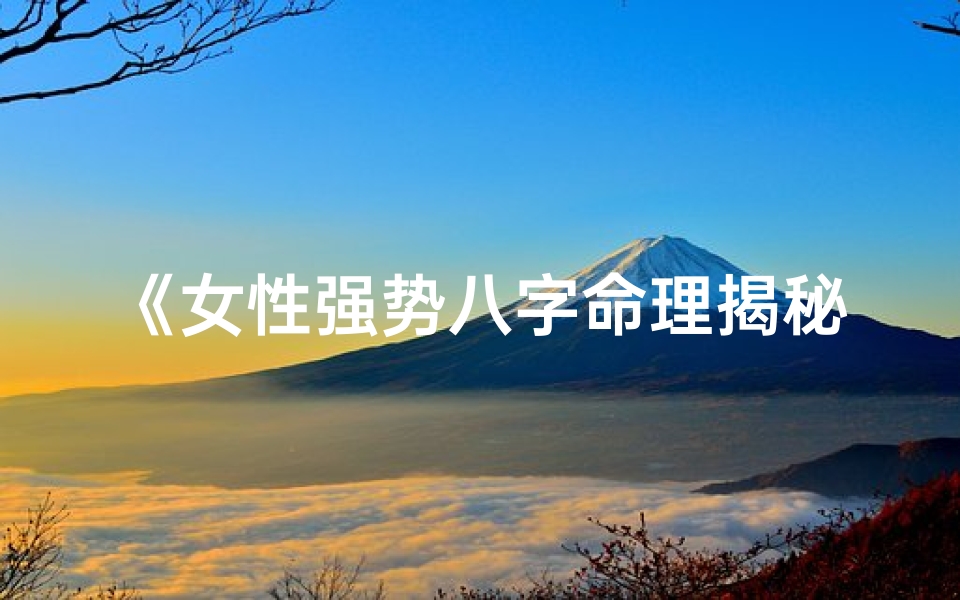 《女性强势八字命理揭秘：解析命盘中的力量之源》