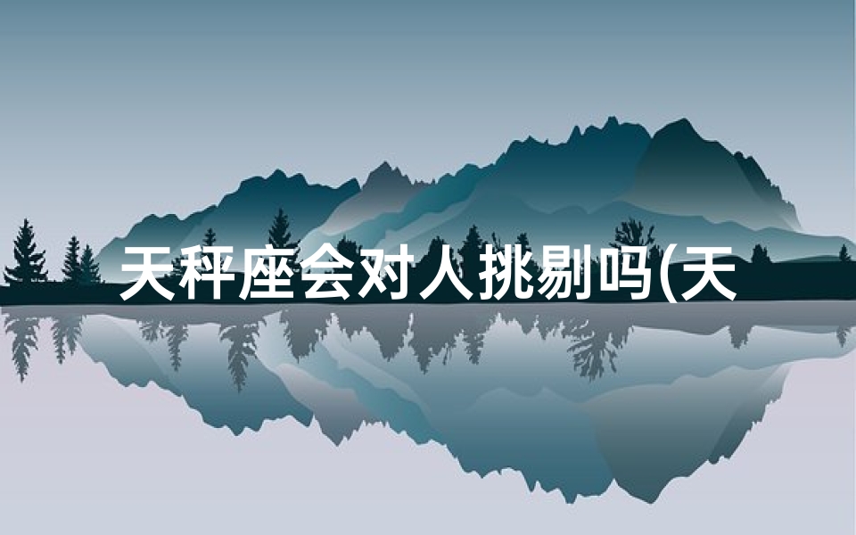 天秤座会对人挑剔吗(天秤座会对喜欢的人开玩笑吗)