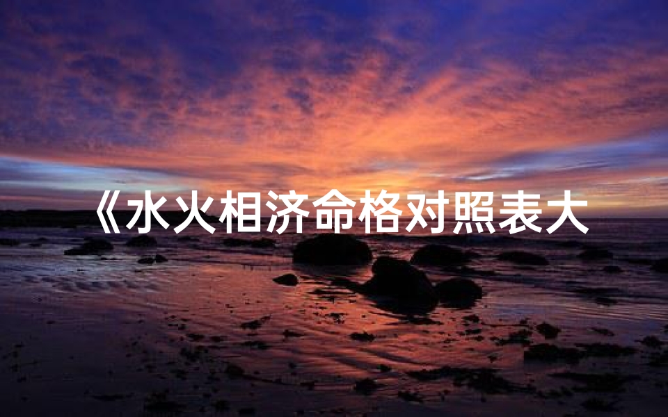 《水火相济命格对照表大全揭秘》